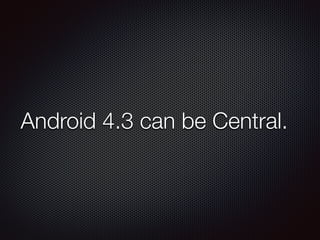 Android 4.3 can be Central.
 