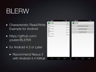 BLERW
Characteristic Read/Write
Example for Android
https://github.com/
youten/BLERW
for Android 4.3 or Later
Recommend Nexus 5
with Android 4.4 KitKat
 