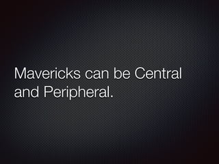 Mavericks can be Central
and Peripheral.
 