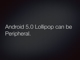 Android 5.0 Lollipop can be
Peripheral.
 