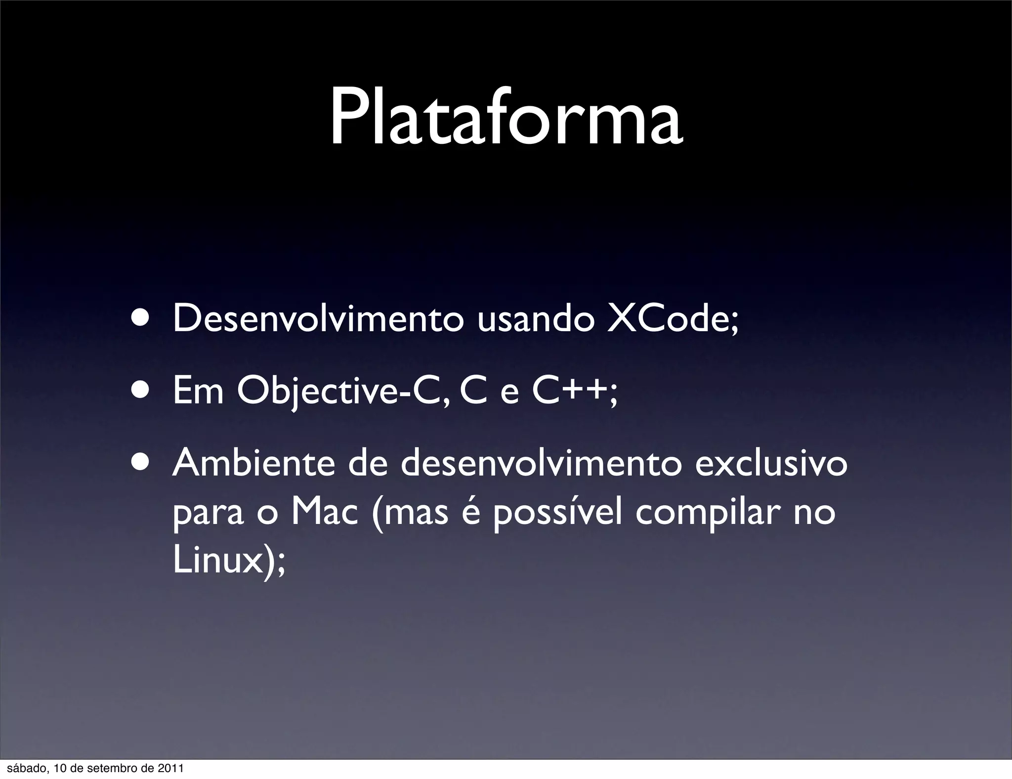 Plataforma
• Desenvolvimento usando XCode;
• Em Objective-C, C e C++;
• Ambiente de desenvolvimento exclusivo
para o Mac (mas é possível compilar no
Linux);
sábado, 10 de setembro de 2011
 
