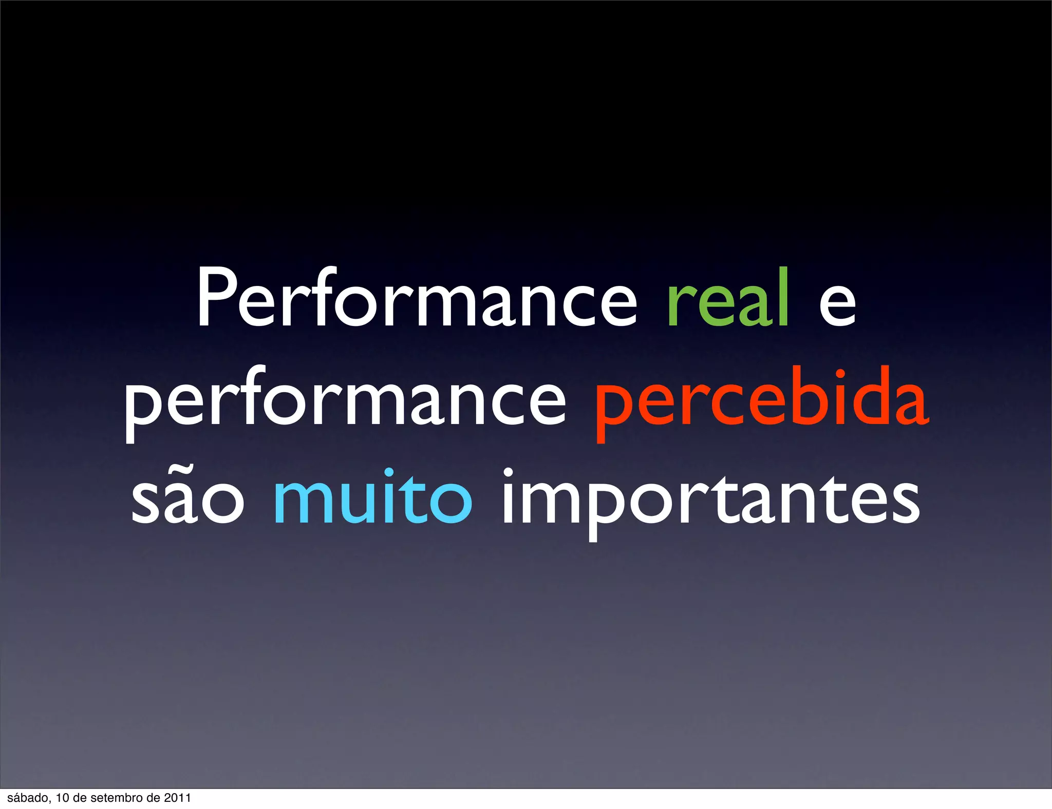 Performance real e
performance percebida
são muito importantes
sábado, 10 de setembro de 2011
 
