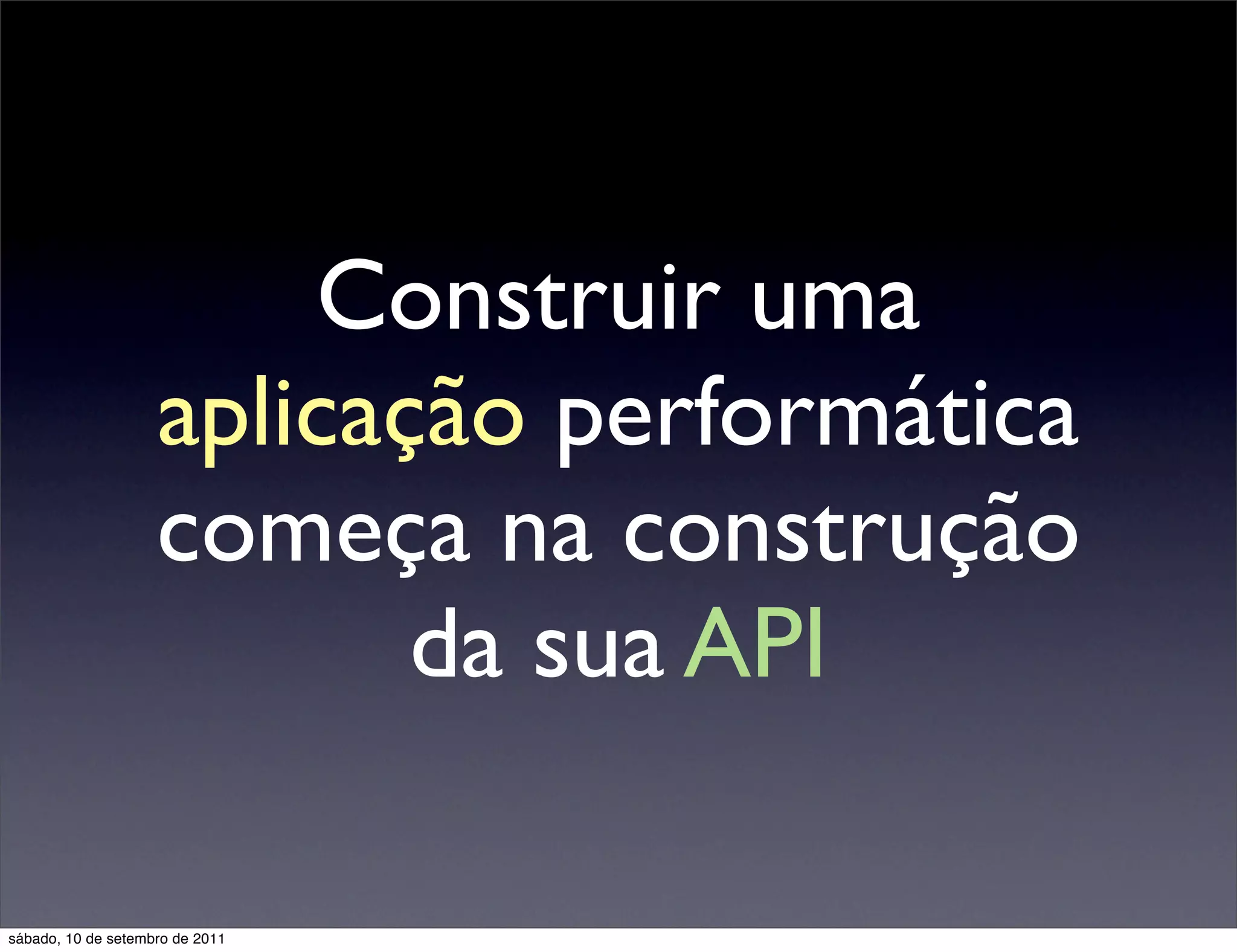 Construir uma
aplicação performática
começa na construção
da sua API
sábado, 10 de setembro de 2011
 