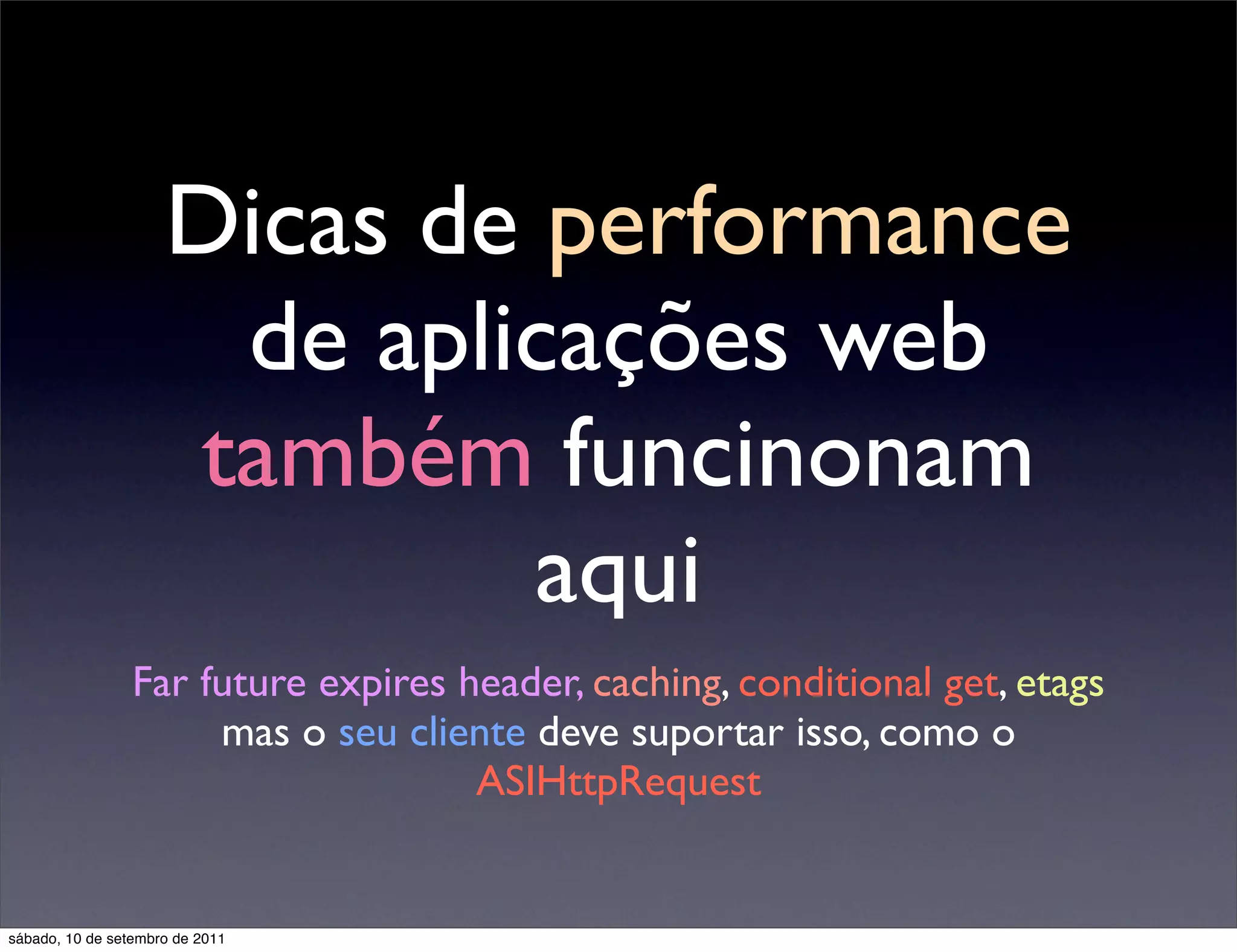 Dicas de performance
de aplicações web
também funcinonam
aqui
Far future expires header, caching, conditional get, etags
mas o seu cliente deve suportar isso, como o
ASIHttpRequest
sábado, 10 de setembro de 2011
 