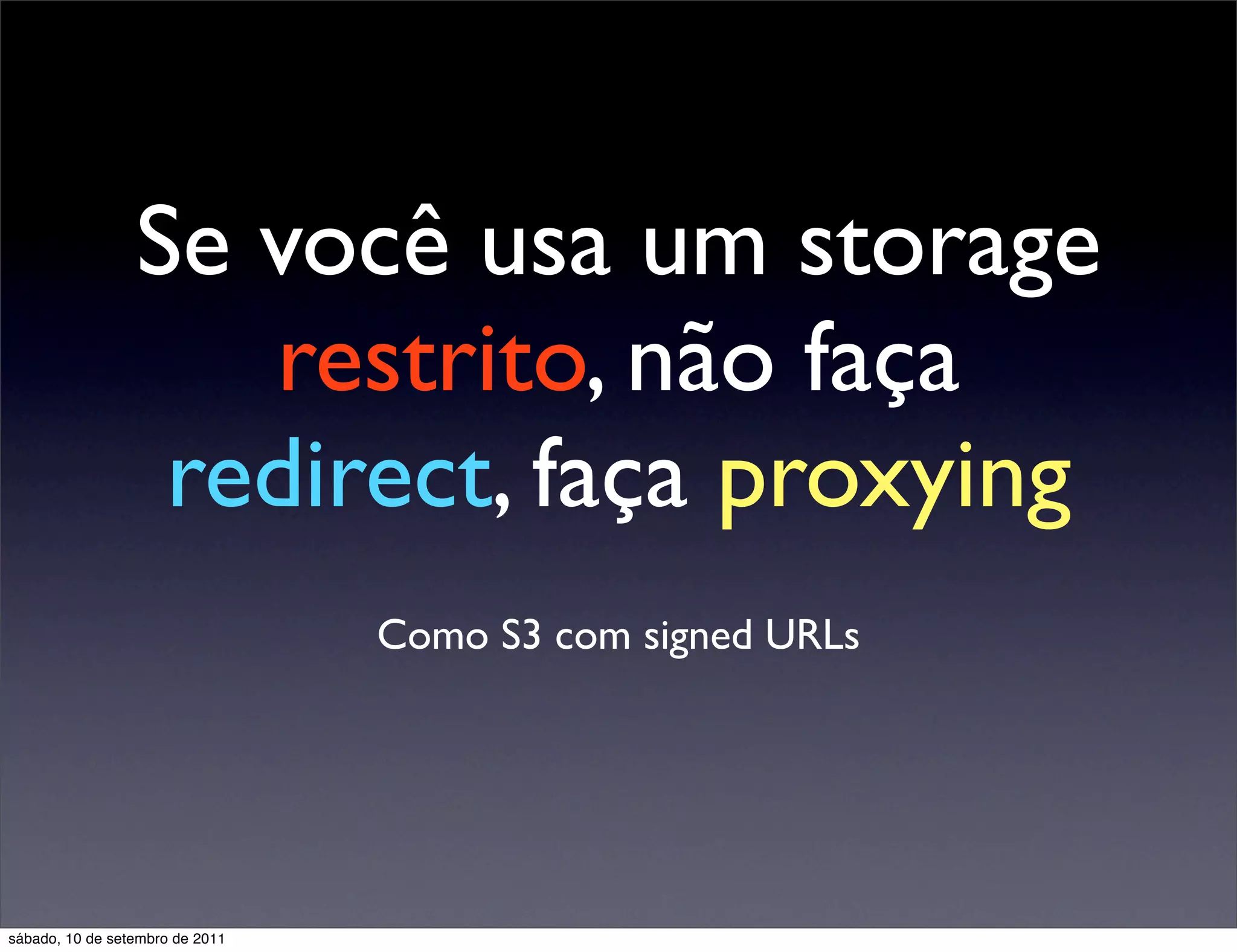 Se você usa um storage
restrito, não faça
redirect, faça proxying
Como S3 com signed URLs
sábado, 10 de setembro de 2011
 