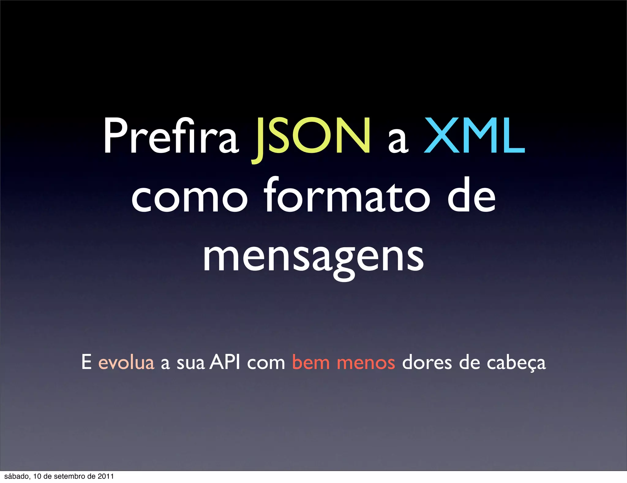 Preﬁra JSON a XML
como formato de
mensagens
E evolua a sua API com bem menos dores de cabeça
sábado, 10 de setembro de 2011
 