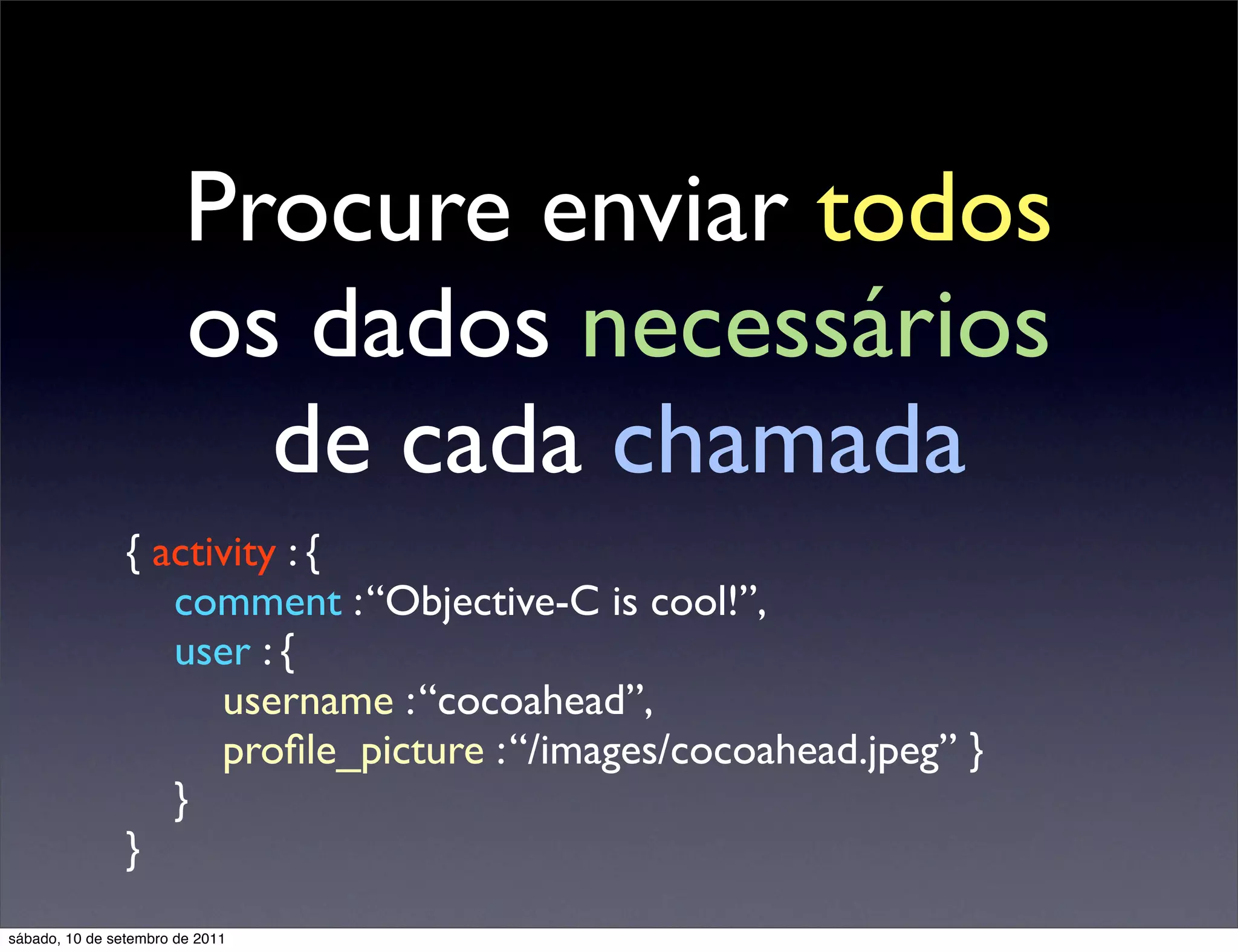 Procure enviar todos
os dados necessários
de cada chamada
{ activity : {
comment :“Objective-C is cool!”,
user : {
username :“cocoahead”,
proﬁle_picture :“/images/cocoahead.jpeg” }
}
}
sábado, 10 de setembro de 2011
 