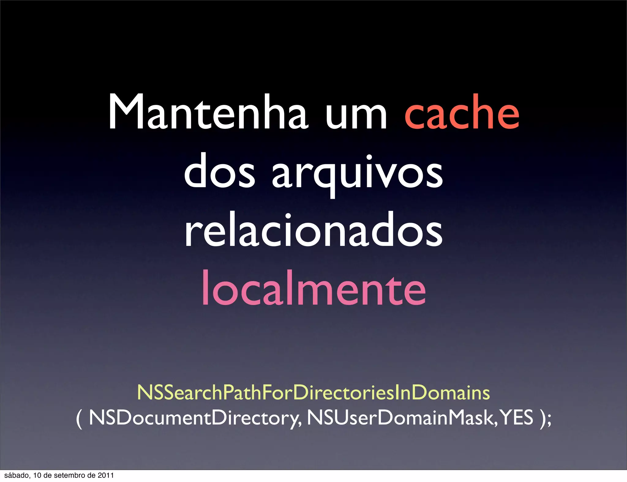 Mantenha um cache
dos arquivos
relacionados
localmente
NSSearchPathForDirectoriesInDomains
( NSDocumentDirectory, NSUserDomainMask,YES );
sábado, 10 de setembro de 2011
 