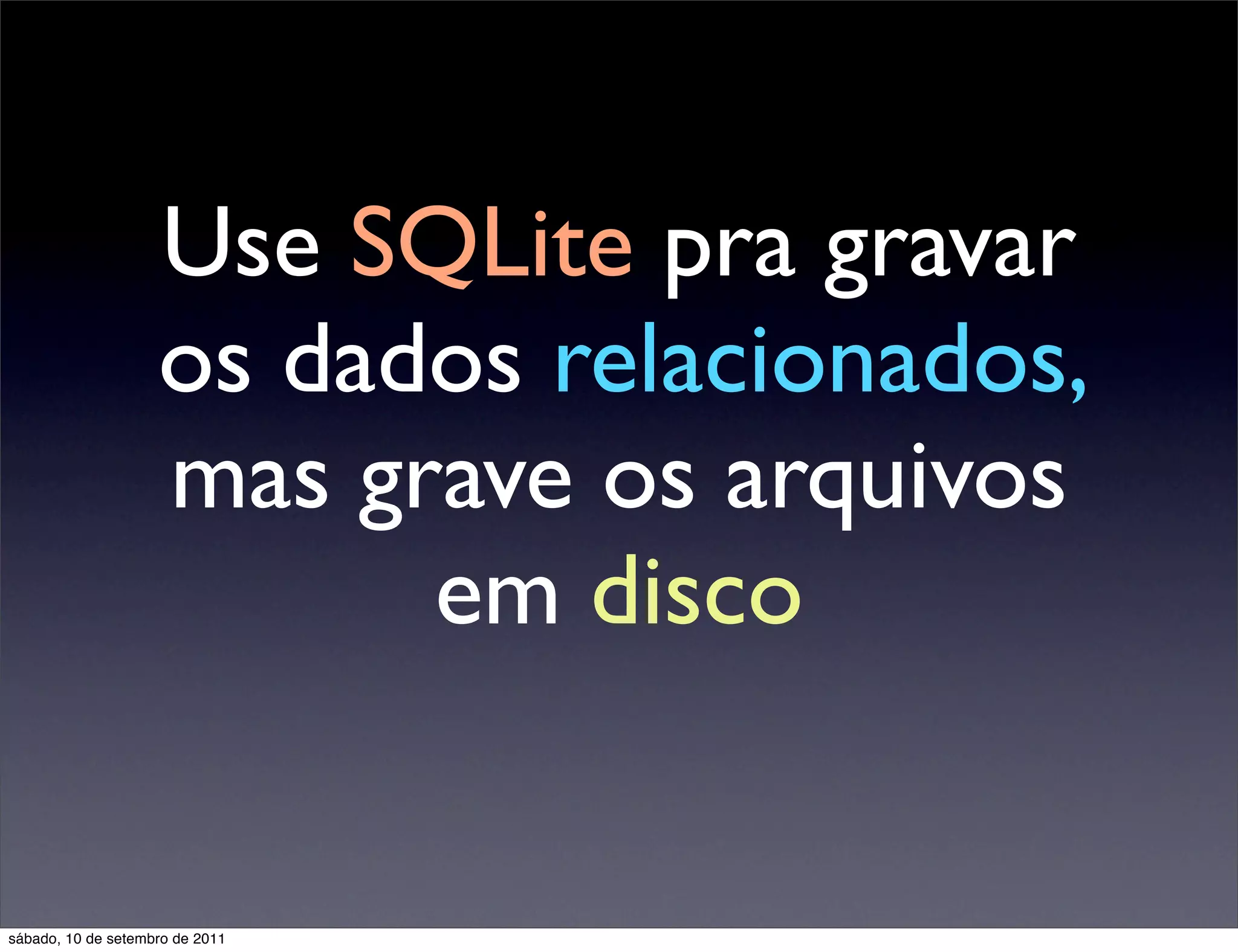 Use SQLite pra gravar
os dados relacionados,
mas grave os arquivos
em disco
sábado, 10 de setembro de 2011
 