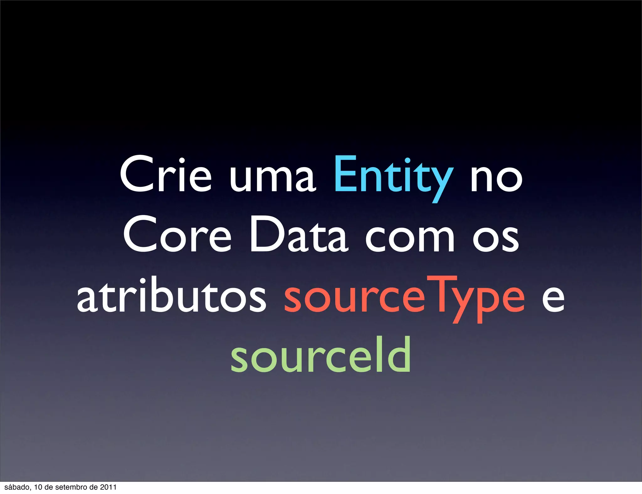 Crie uma Entity no
Core Data com os
atributos sourceType e
sourceId
sábado, 10 de setembro de 2011
 
