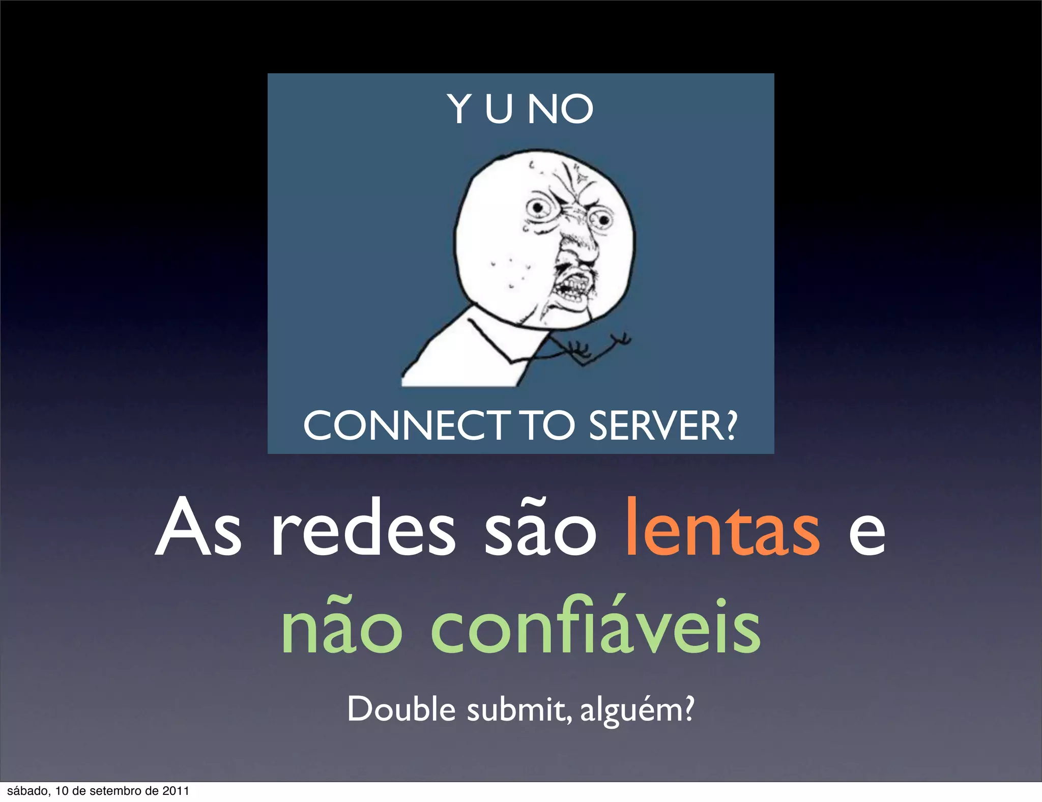 As redes são lentas e
não conﬁáveis
Double submit, alguém?
Y U NO
CONNECT TO SERVER?
sábado, 10 de setembro de 2011
 