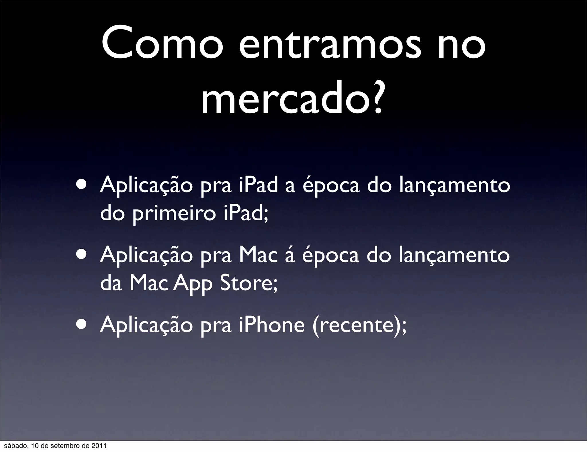 Como entramos no
mercado?
• Aplicação pra iPad a época do lançamento
do primeiro iPad;
• Aplicação pra Mac á época do lançamento
da Mac App Store;
• Aplicação pra iPhone (recente);
sábado, 10 de setembro de 2011
 