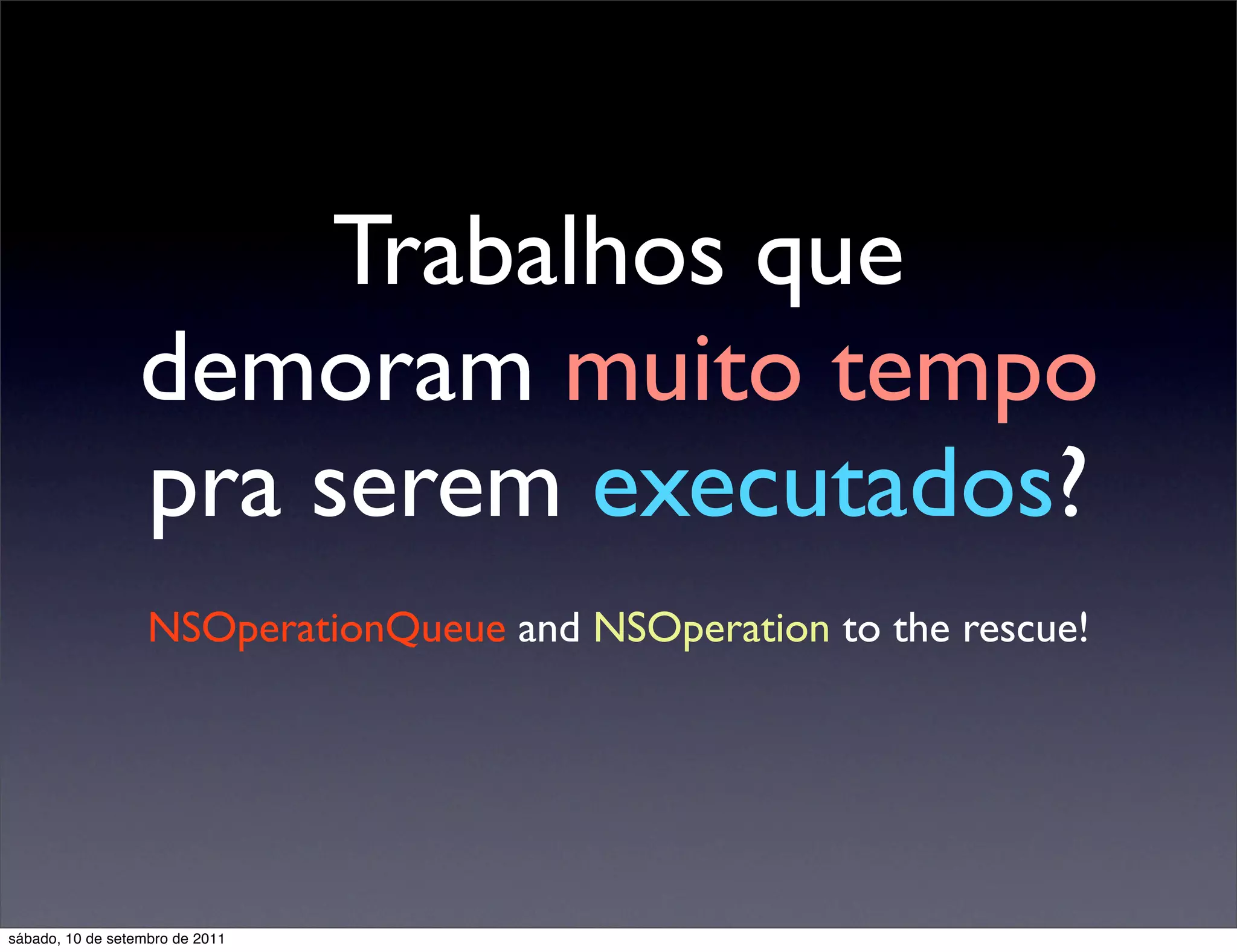 Trabalhos que
demoram muito tempo
pra serem executados?
NSOperationQueue and NSOperation to the rescue!
sábado, 10 de setembro de 2011
 