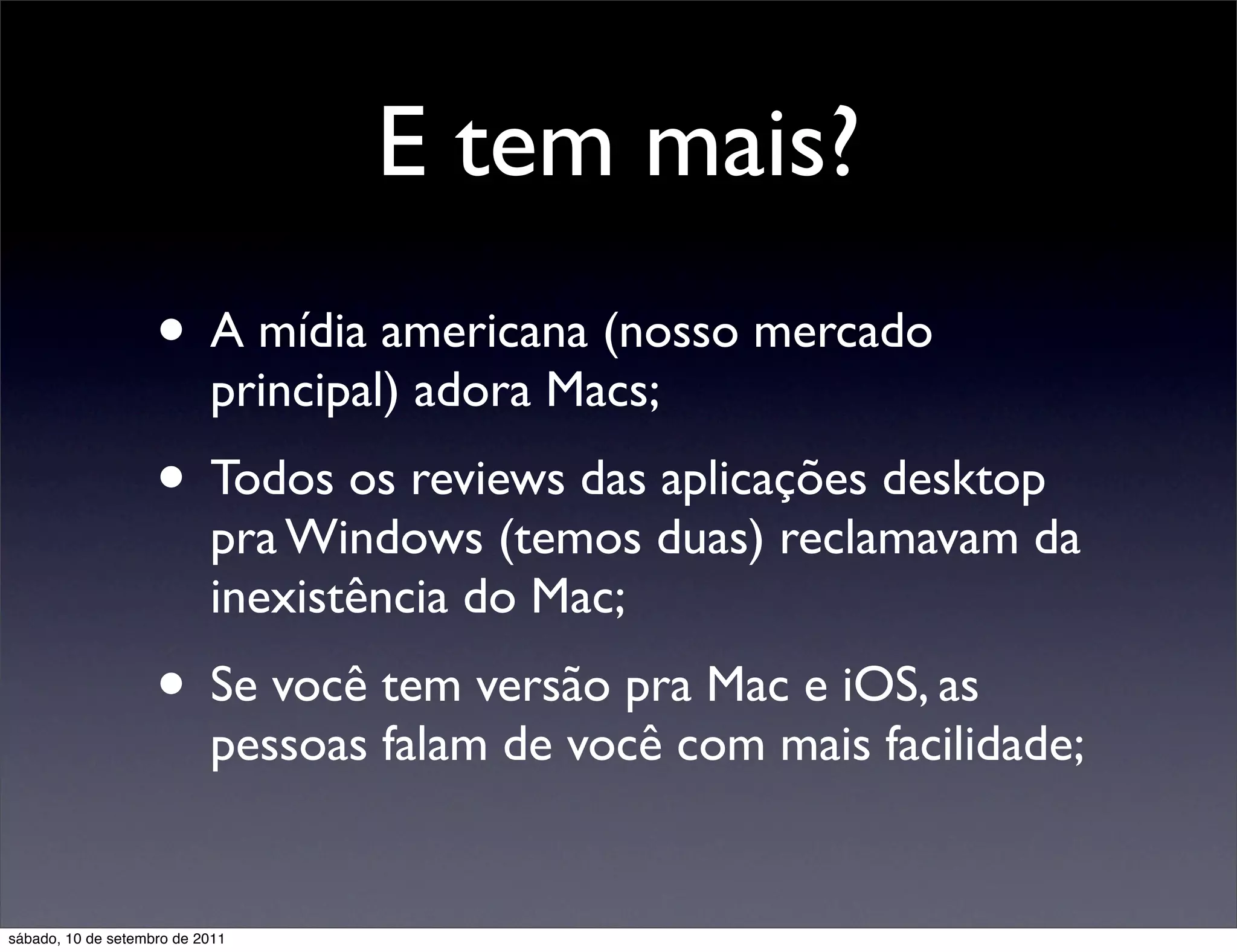 E tem mais?
• A mídia americana (nosso mercado
principal) adora Macs;
• Todos os reviews das aplicações desktop
pra Windows (temos duas) reclamavam da
inexistência do Mac;
• Se você tem versão pra Mac e iOS, as
pessoas falam de você com mais facilidade;
sábado, 10 de setembro de 2011
 