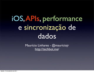 iOS,APIs, performance
e sincronização de
dados
Maurício Linhares - @mauriciojr
http://techbot.me/
sábado, 10 de setembro de 2011
 