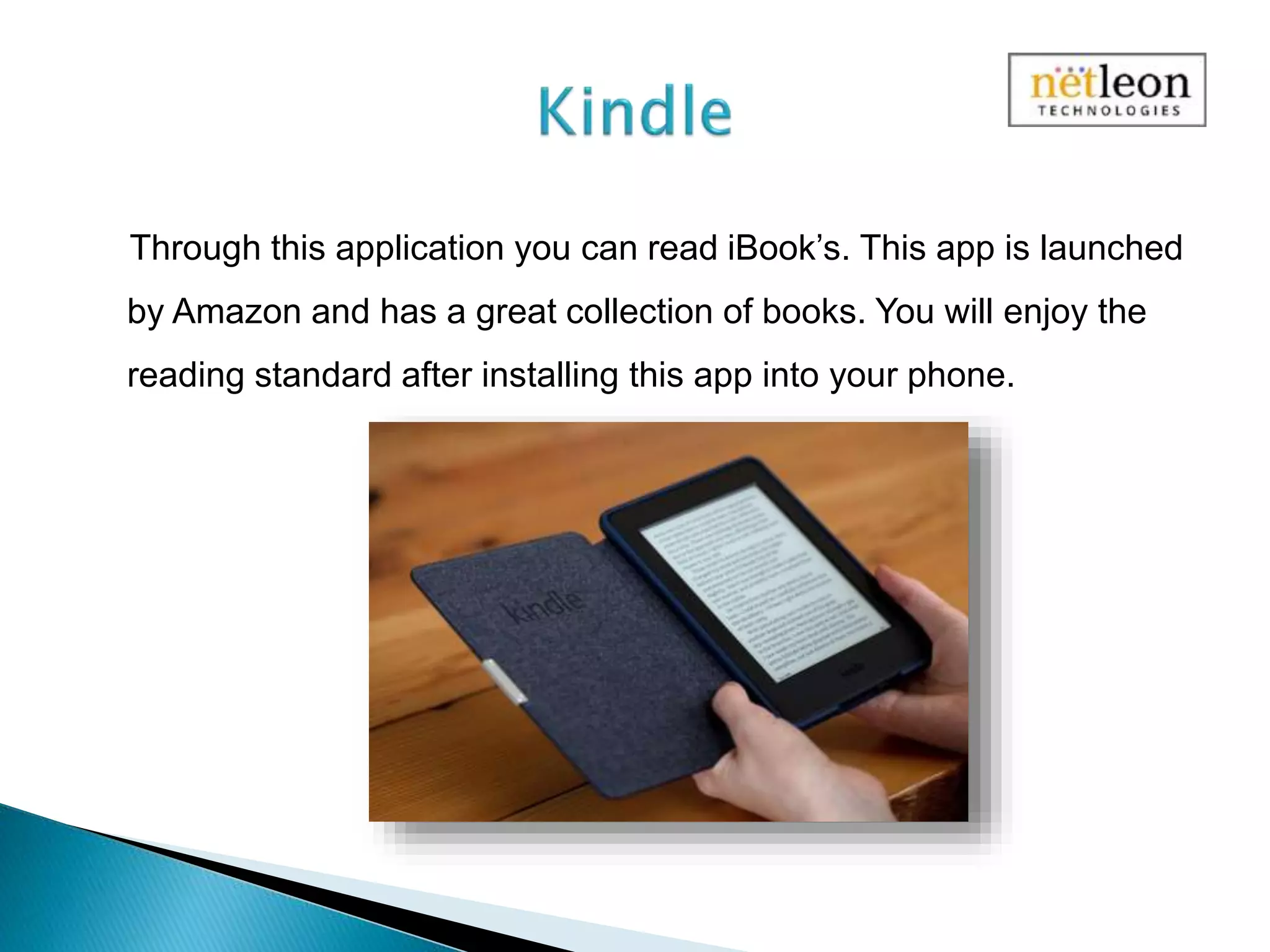 Through this application you can read iBook’s. This app is launched
by Amazon and has a great collection of books. You will enjoy the
reading standard after installing this app into your phone.
 