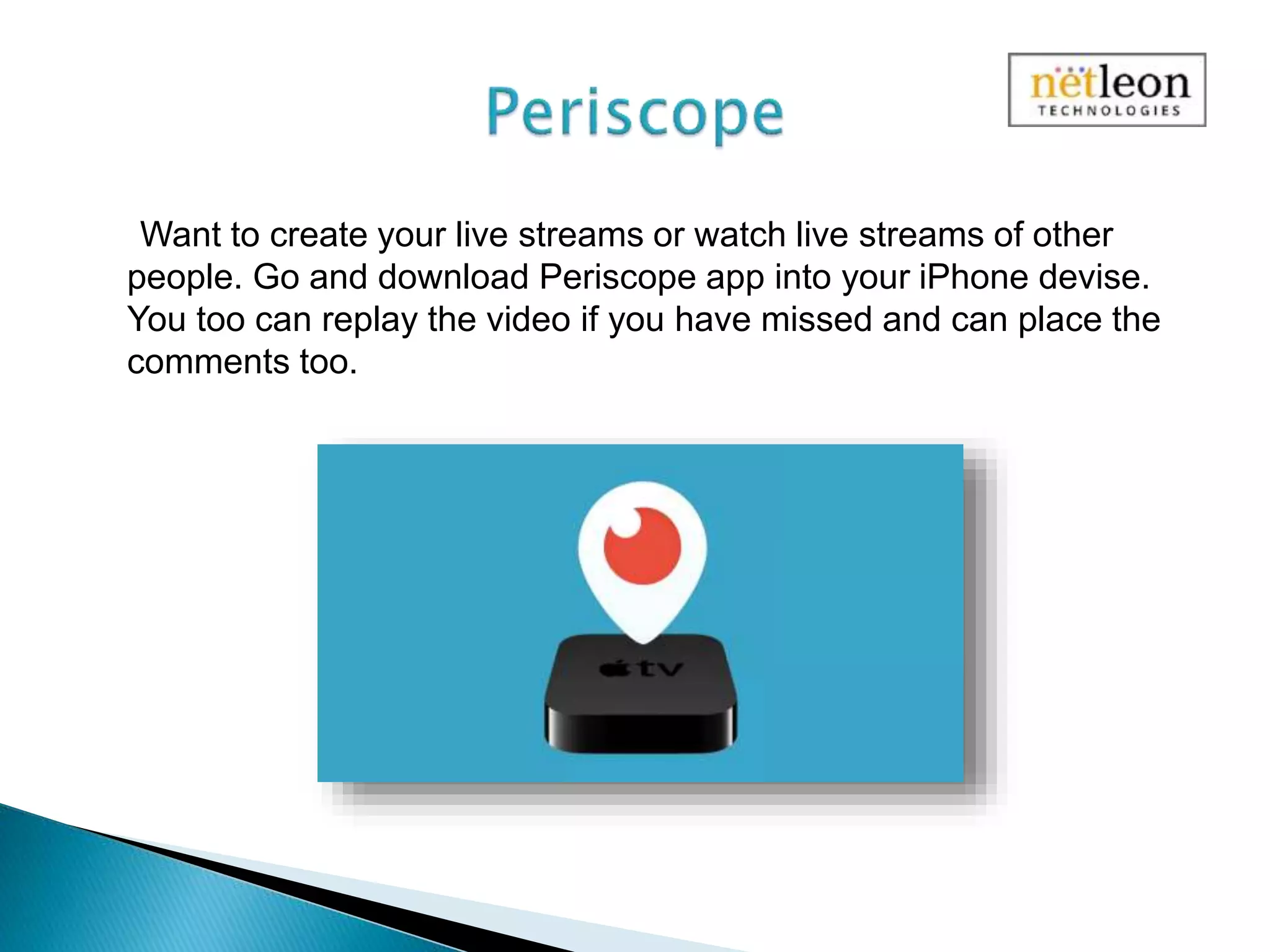 Want to create your live streams or watch live streams of other
people. Go and download Periscope app into your iPhone devise.
You too can replay the video if you have missed and can place the
comments too.
 
