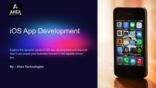 iOS App Development
Explore the dynamic world of iOS app development and discover
how it can propel your business forward in the digitally-driven
era.
By – Ahex Technologies
 