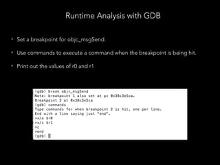 Runtime Analysis with GDB
• Set a breakpoint for objc_msgSend.
• Use commands to execute a command when the breakpoint is being hit.
• Print out the values of r0 and r1
 
