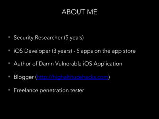 ABOUT ME
• Security Researcher (5 years)
• iOS Developer (3 years) - 5 apps on the app store
• Author of Damn Vulnerable iOS Application
• Blogger (http://highaltitudehacks.com)
• Freelance penetration tester
 