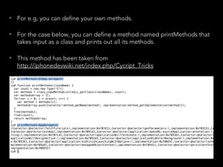 • For the case below, you can define a method named printMethods that
takes input as a class and prints out all its methods.
• This method has been taken from
http://iphonedevwiki.net/index.php/Cycript_Tricks
• For e.g, you can define your own methods.
 
