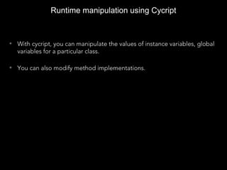 Runtime manipulation using Cycript
• With cycript, you can manipulate the values of instance variables, global
variables for a particular class.
• You can also modify method implementations.
 