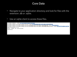 • Navigate to your application directory and look for files with the
extension .db or .sqlite.
• Use an sqlite client to access these files.
Core Data
 