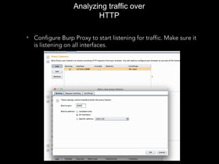 Analyzing traffic over
HTTP
• Configure Burp Proxy to start listening for traffic. Make sure it
is listening on all interfaces.
 