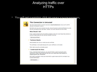 Analyzing traffic over
HTTPs
• You will get a warning, click on Add Exception.
 