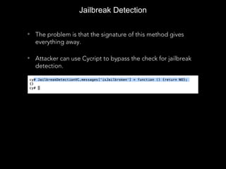 Jailbreak Detection
• The problem is that the signature of this method gives
everything away.
• Attacker can use Cycript to bypass the check for jailbreak
detection.
 