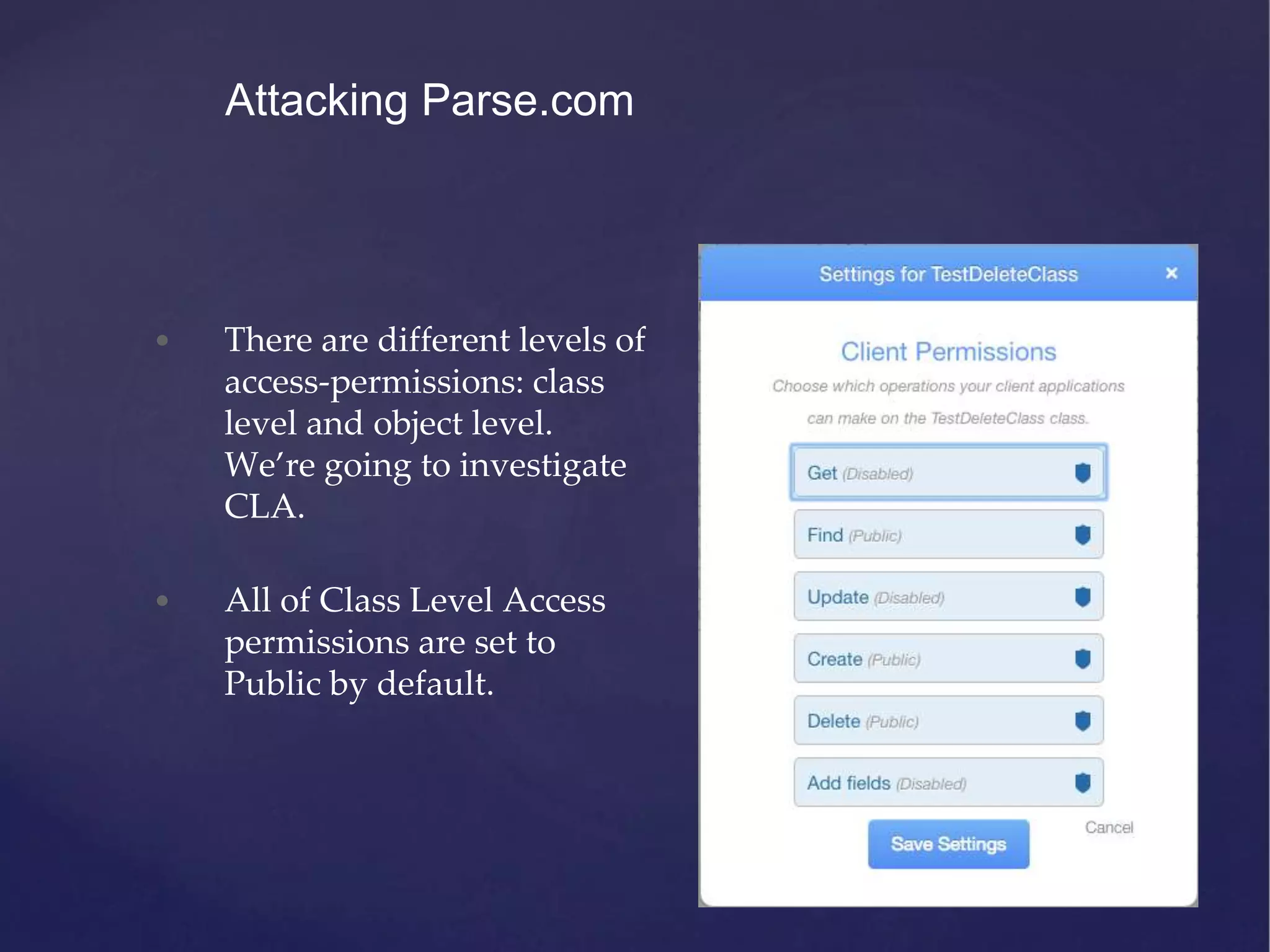 • There are different levels of access-permissions: class level and object level. We’re going to investigate CLA. • All of Class Level Access permissions are set to Public by default. Attacking Parse.com 