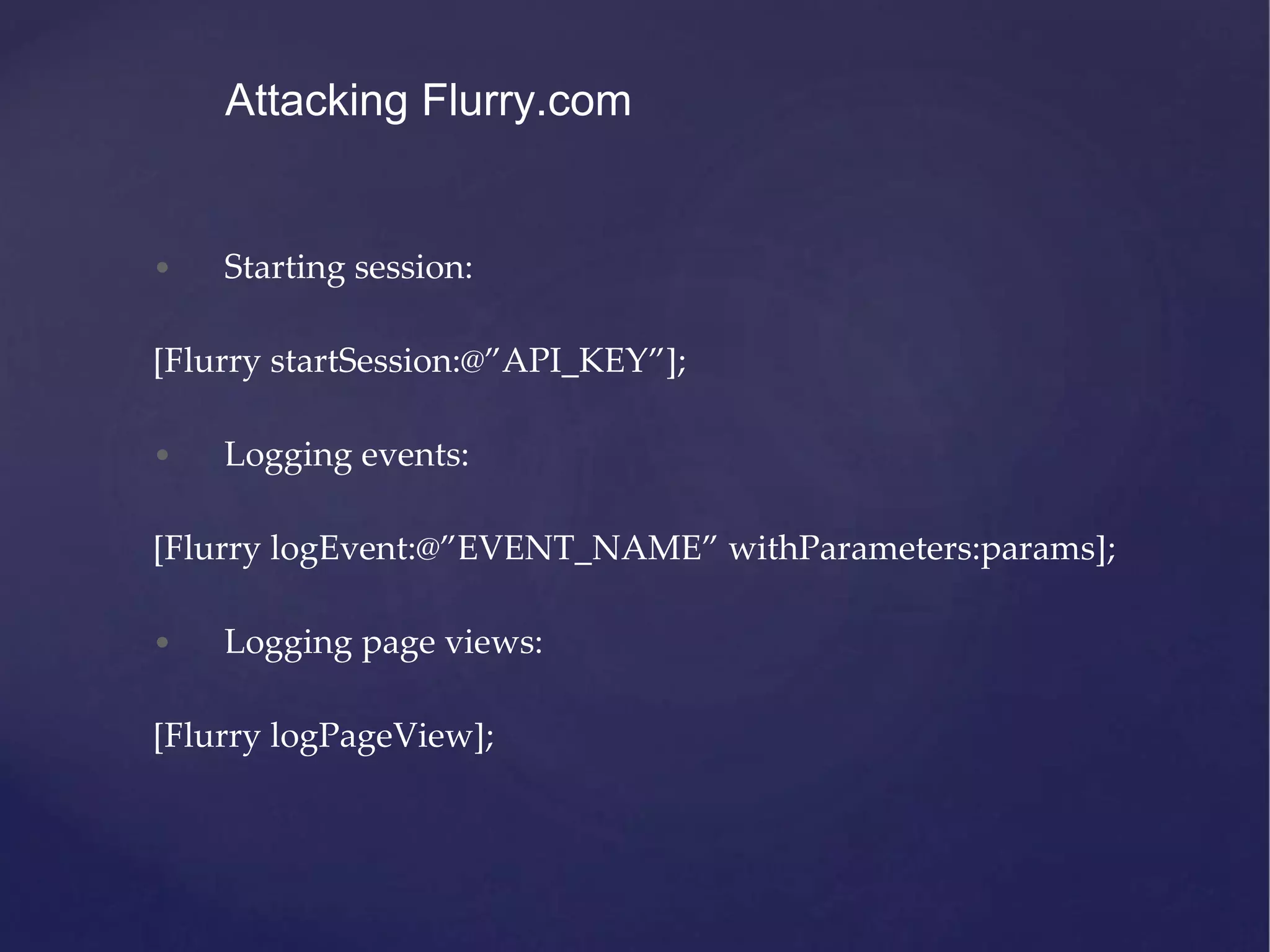 • Starting session: [Flurry startSession:@”API_KEY”]; • Logging events: [Flurry logEvent:@”EVENT_NAME” withParameters:params]; • Logging page views: [Flurry logPageView]; Attacking Flurry.com 