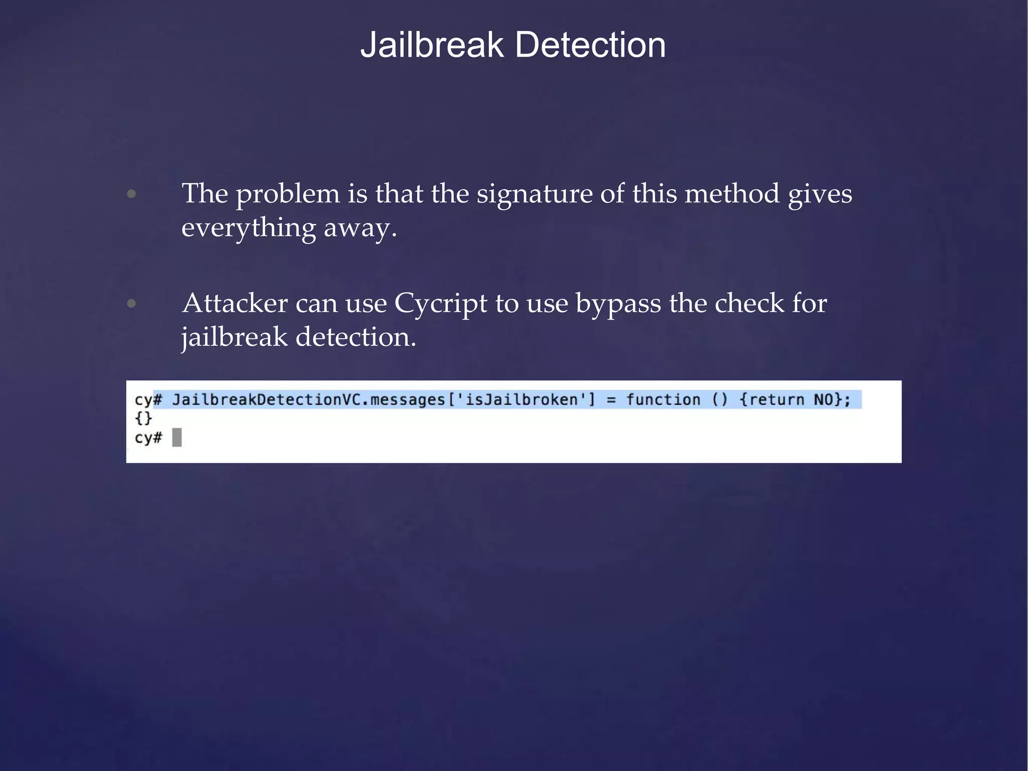 Jailbreak Detection • The problem is that the signature of this method gives everything away. • Attacker can use Cycript to use bypass the check for jailbreak detection. 