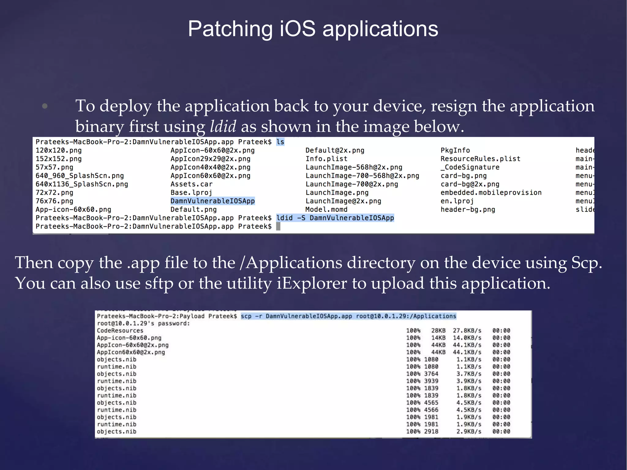 Patching iOS applications • To deploy the application back to your device, resign the application binary first using ldid as shown in the image below. Then copy the .app file to the /Applications directory on the device using Scp. You can also use sftp or the utility iExplorer to upload this application. 