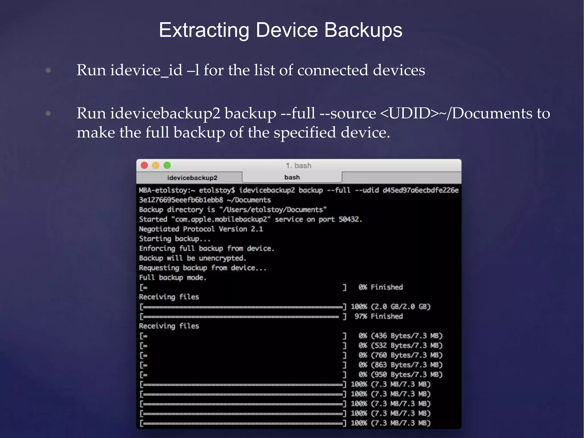 Extracting Device Backups • Run idevice_id –l for the list of connected devices • Run idevicebackup2 backup --full --source <UDID>~/Documents to make the full backup of the specified device. 