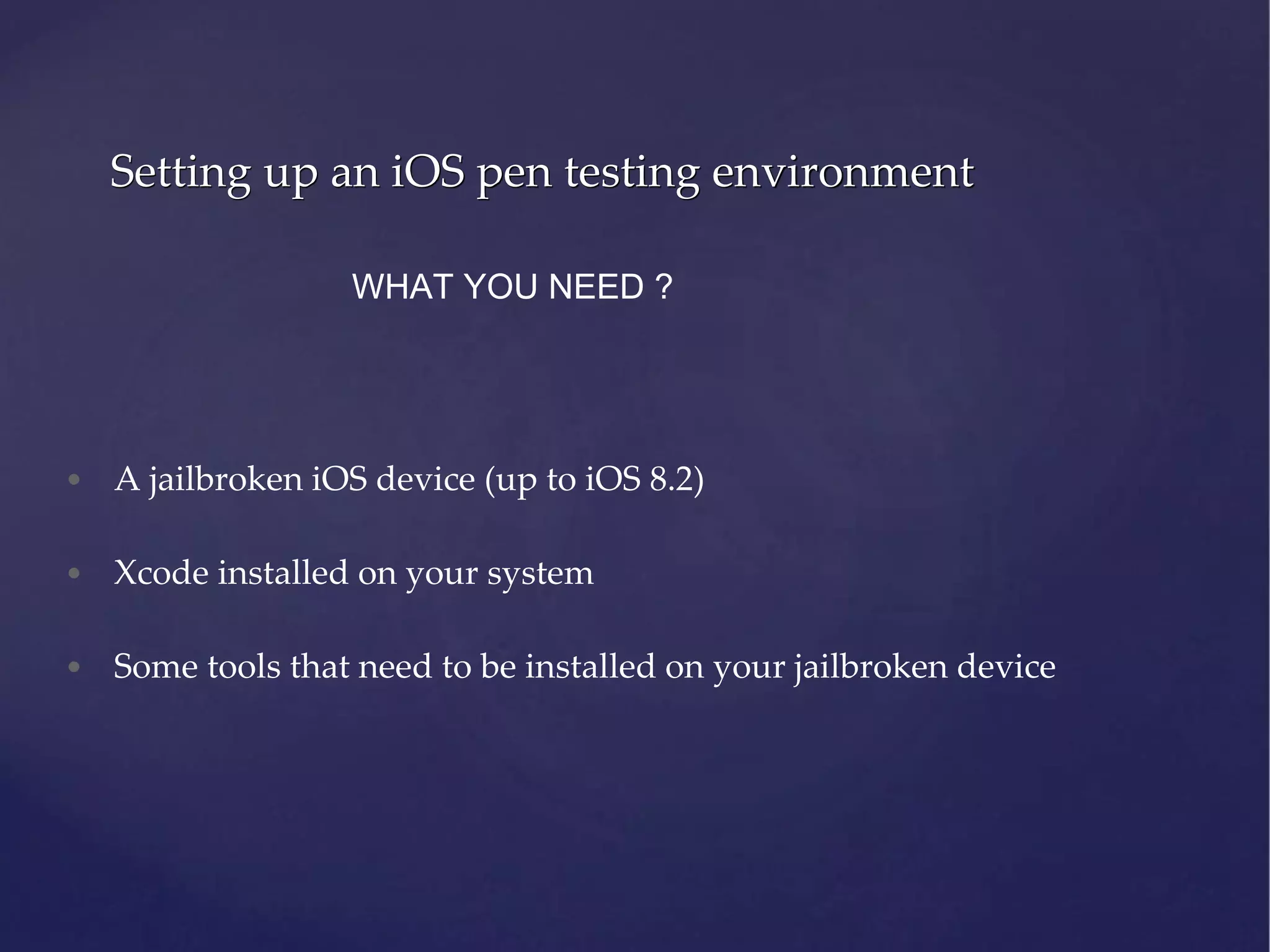 Setting up an iOS pen testing environment WHAT YOU NEED ? • A jailbroken iOS device (up to iOS 8.2) • Xcode installed on your system • Some tools that need to be installed on your jailbroken device 