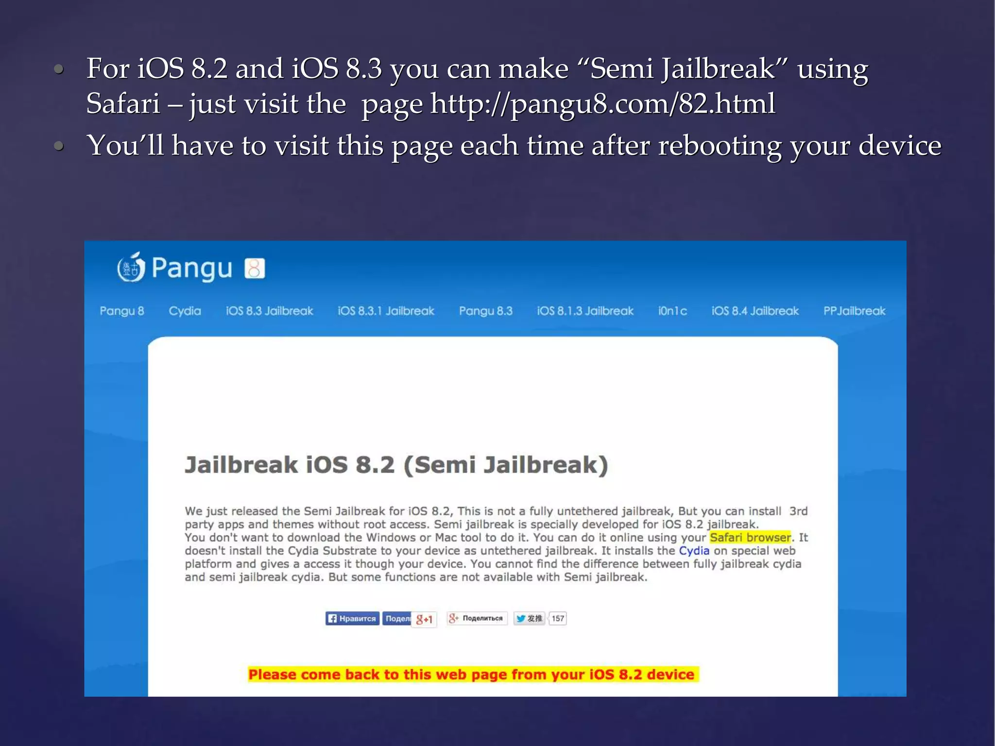 • For iOS 8.2 and iOS 8.3 you can make “Semi Jailbreak” using Safari – just visit the page http://pangu8.com/82.html • You’ll have to visit this page each time after rebooting your device 