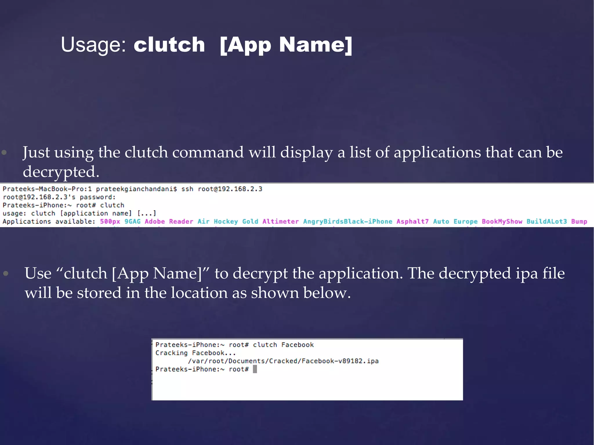 Usage: clutch [App Name] • Just using the clutch command will display a list of applications that can be decrypted. • Use “clutch [App Name]” to decrypt the application. The decrypted ipa file will be stored in the location as shown below. 