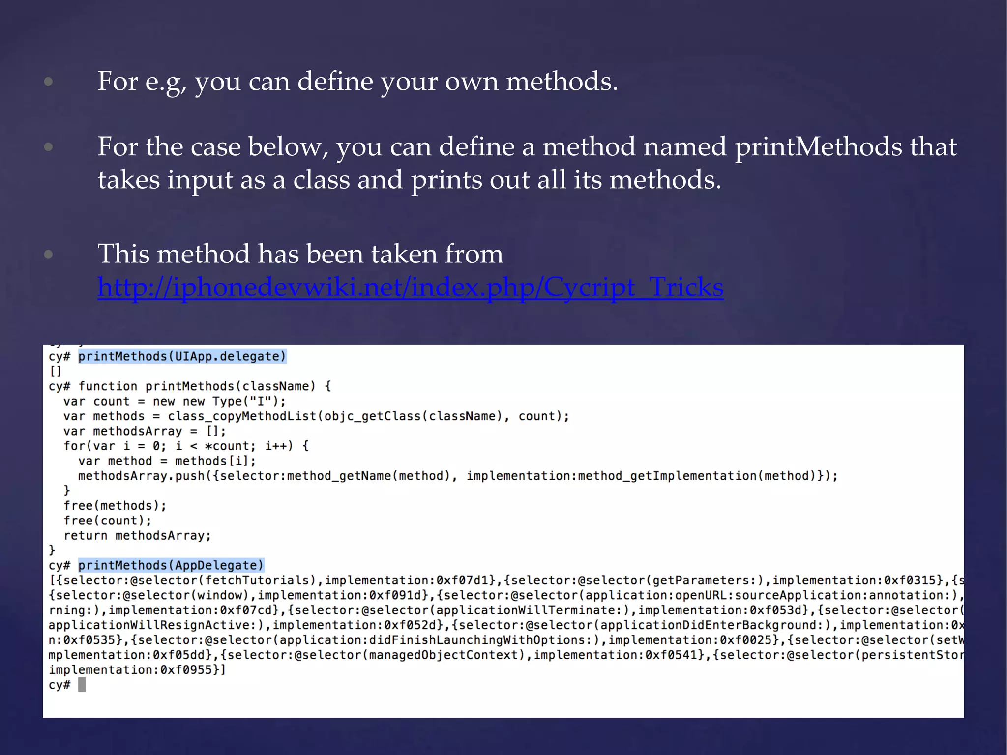 • For the case below, you can define a method named printMethods that takes input as a class and prints out all its methods. • This method has been taken from http://iphonedevwiki.net/index.php/Cycript_Tricks • For e.g, you can define your own methods. 