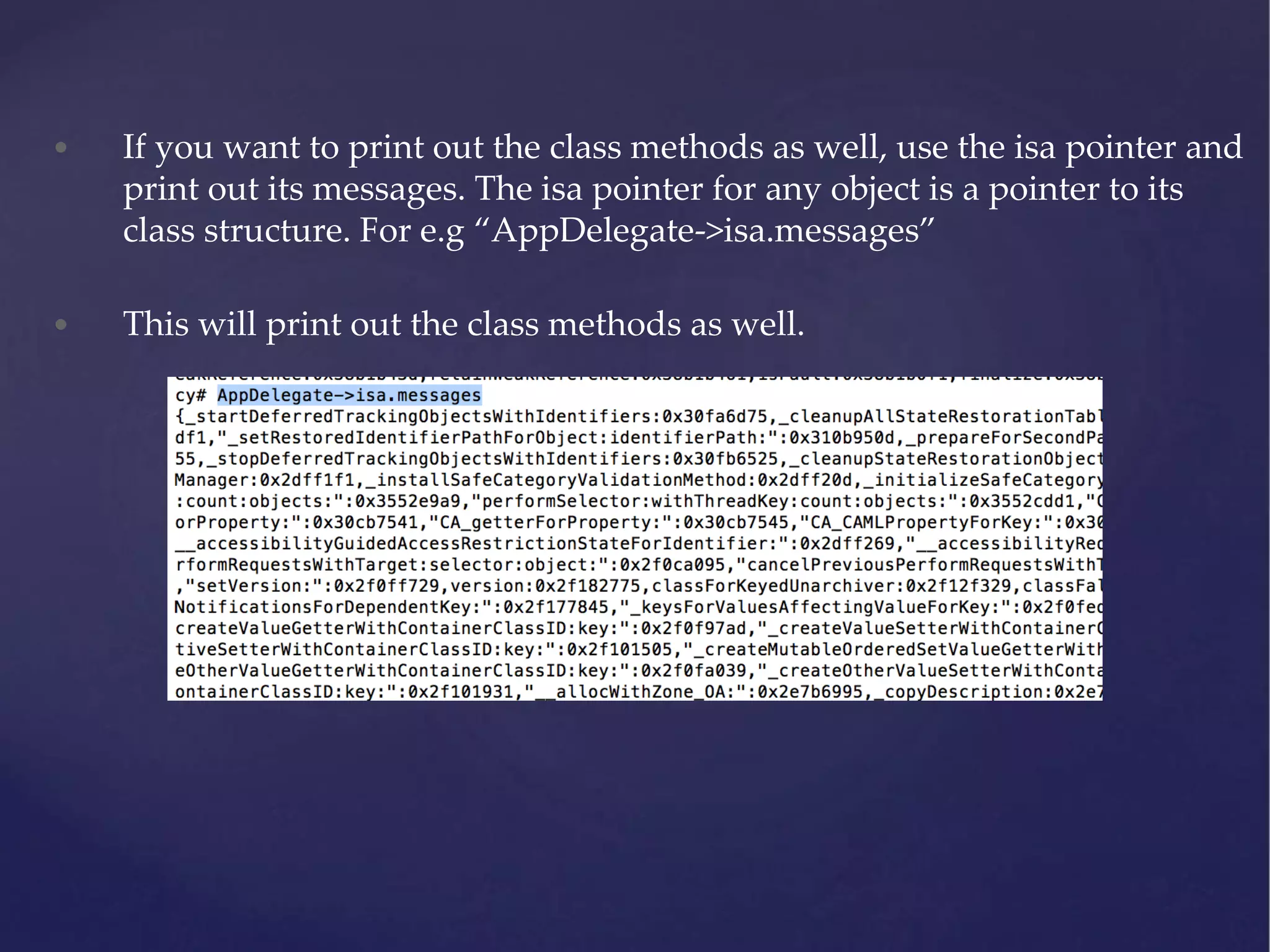 • If you want to print out the class methods as well, use the isa pointer and print out its messages. The isa pointer for any object is a pointer to its class structure. For e.g “AppDelegate->isa.messages” • This will print out the class methods as well. 