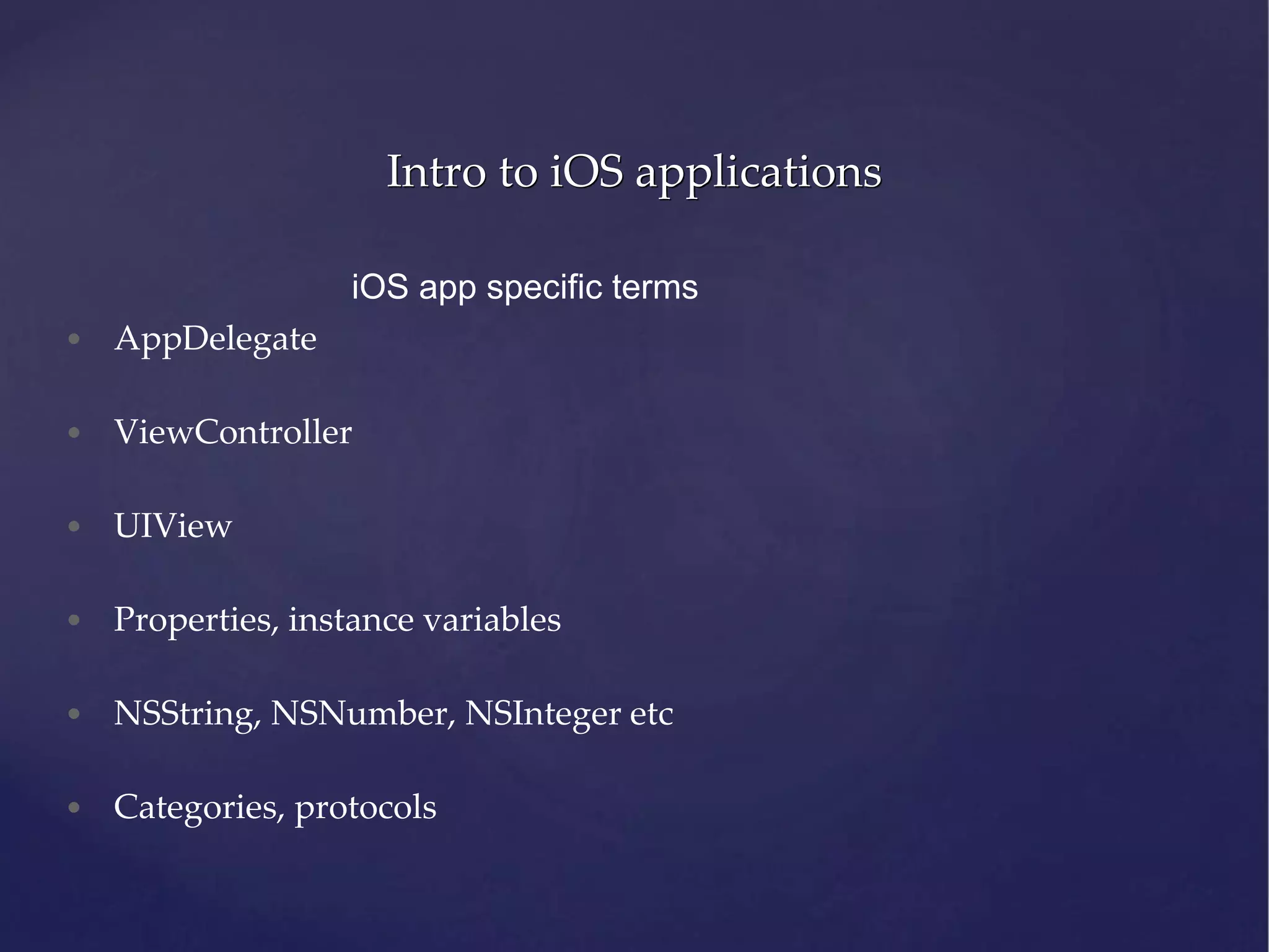 Intro to iOS applications iOS app specific terms • AppDelegate • ViewController • UIView • Properties, instance variables • NSString, NSNumber, NSInteger etc • Categories, protocols 