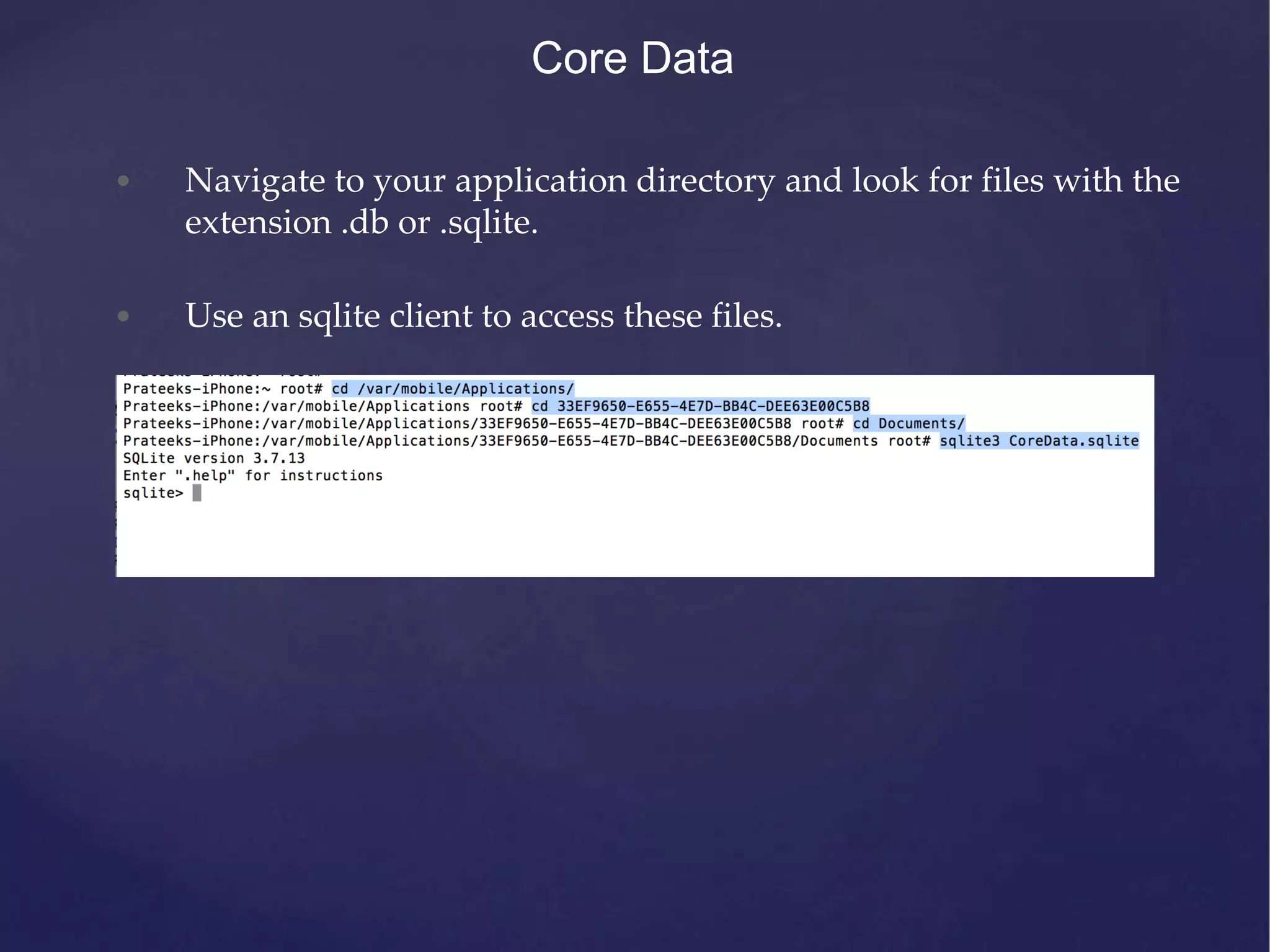 • Navigate to your application directory and look for files with the extension .db or .sqlite. • Use an sqlite client to access these files. Core Data 
