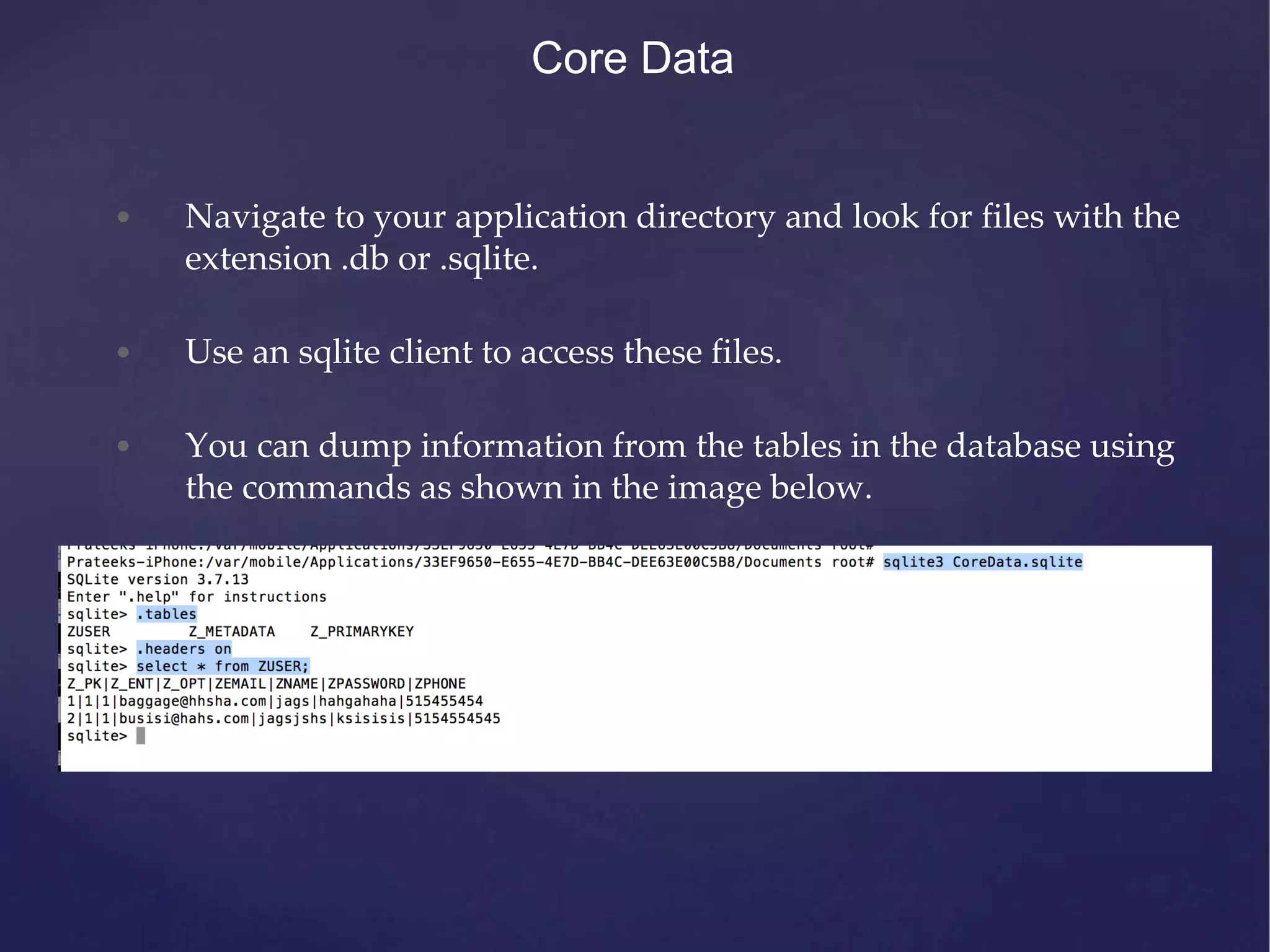 • Navigate to your application directory and look for files with the extension .db or .sqlite. • Use an sqlite client to access these files. • You can dump information from the tables in the database using the commands as shown in the image below. Core Data 