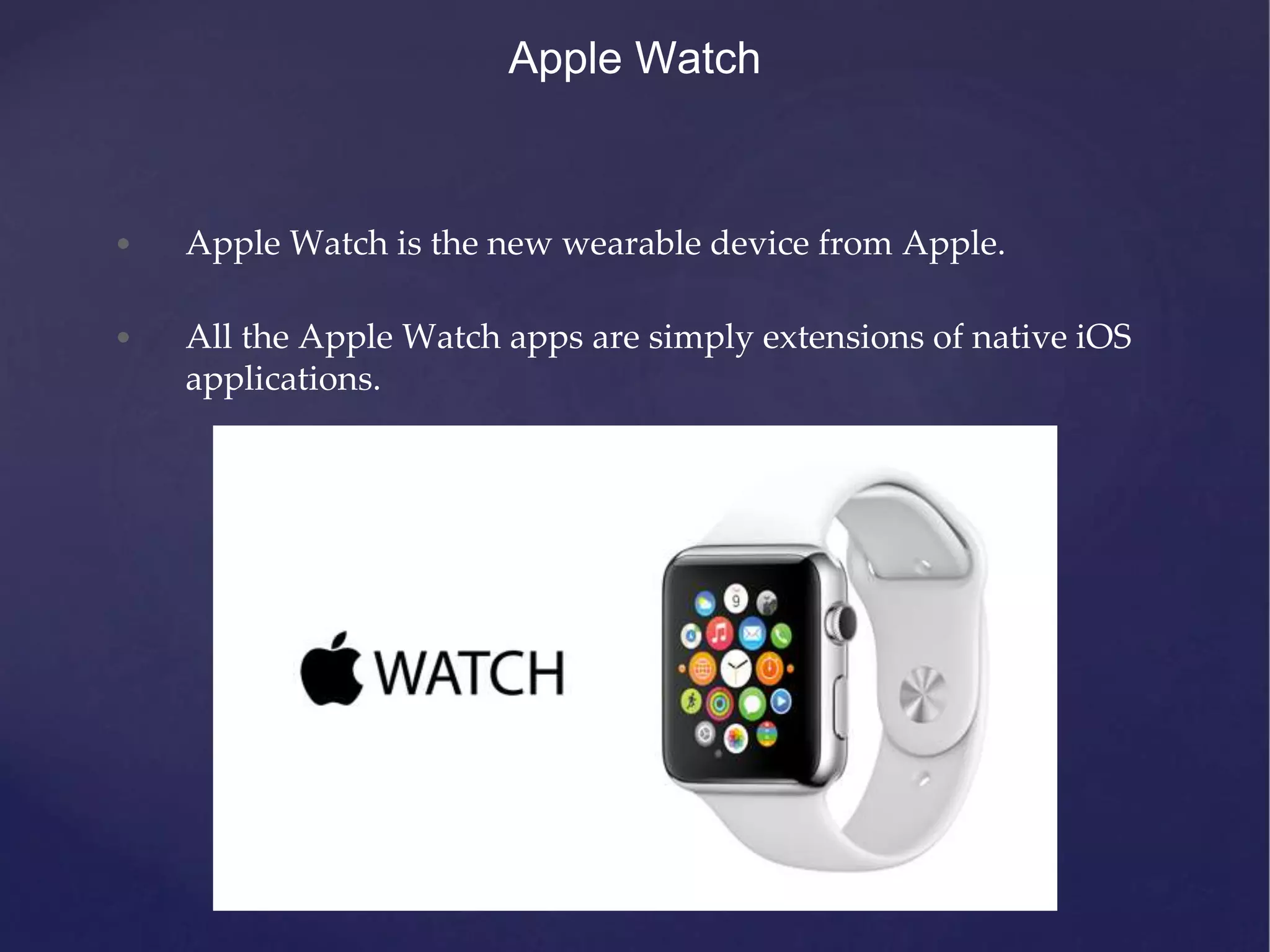 Apple Watch • Apple Watch is the new wearable device from Apple. • All the Apple Watch apps are simply extensions of native iOS applications. 