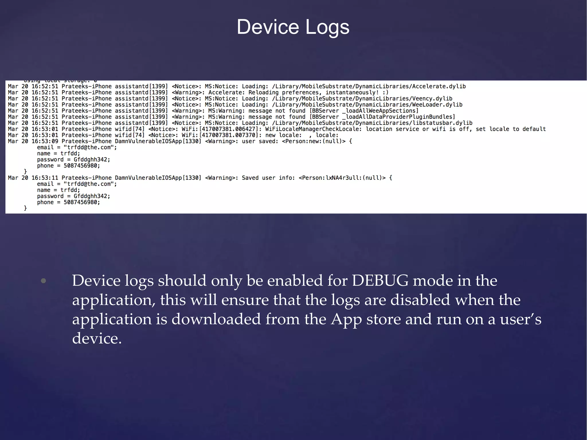 Device Logs • Device logs should only be enabled for DEBUG mode in the application, this will ensure that the logs are disabled when the application is downloaded from the App store and run on a user’s device. 