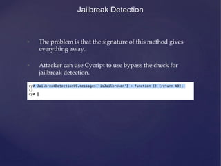 Jailbreak Detection
• The problem is that the signature of this method gives
everything away.
• Attacker can use Cycript to use bypass the check for
jailbreak detection.
 