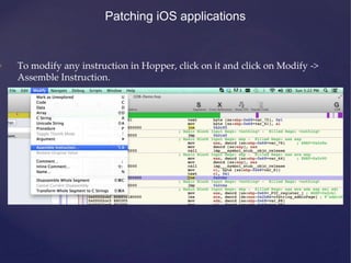 Patching iOS applications
• To modify any instruction in Hopper, click on it and click on Modify ->
Assemble Instruction.
 
