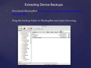 Extracting Device Backups
• Download iBackupBot: http://www.icopybot.com/itunes-backup-
manager.htm
• Drag the backup folder to iBackupBot and enjoy browsing.
 