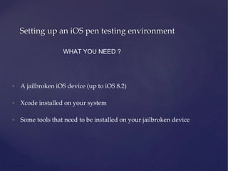 Setting up an iOS pen testing environment
WHAT YOU NEED ?
• A jailbroken iOS device (up to iOS 8.2)
• Xcode installed on your system
• Some tools that need to be installed on your jailbroken device
 