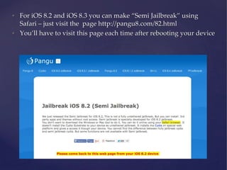 • For iOS 8.2 and iOS 8.3 you can make “Semi Jailbreak” using
Safari – just visit the page http://pangu8.com/82.html
• You’ll have to visit this page each time after rebooting your device
 